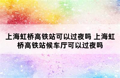 上海虹桥高铁站可以过夜吗 上海虹桥高铁站候车厅可以过夜吗